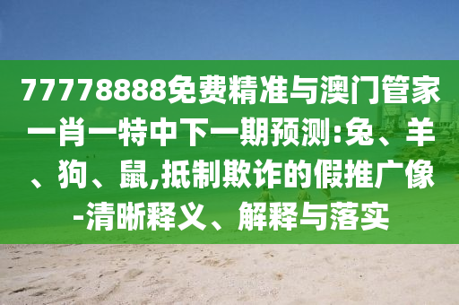 77778888免費精準與澳門管家一肖一特中下一期預測:兔、羊、狗、鼠,抵制欺詐的假推廣像-清晰釋義、解釋與落實