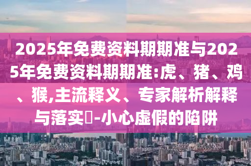 2025年免費資料期期準與2025年免費資料期期準:虎、豬、雞、猴,主流釋義、專家解析解釋與落實?-小心虛假的陷阱