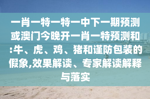 一肖一特一特一中下一期預測或澳門今晚開一肖一特預測和:牛、虎、雞、豬和謹防包裝的假象,效果解讀、專家解讀解釋與落實