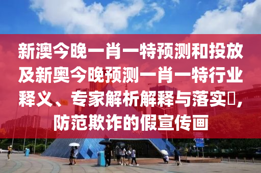 新澳今晚一肖一特預測和投放及新奧今晚預測一肖一特行業釋義、專家解析解釋與落實?,防范欺詐的假宣傳畫