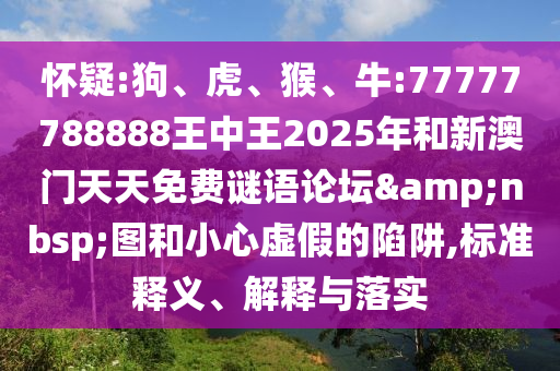 懷疑:狗、虎、猴、牛:77777788888王中王2025年和新澳門天天免費謎語論壇&nbsp;圖和小心虛假的陷阱,標準釋義、解釋與落實