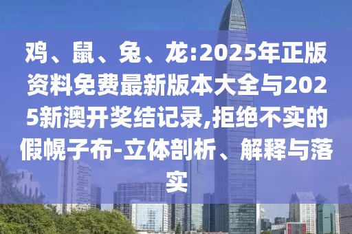 雞、鼠、兔、龍:2025年正版資料免費最新版本大全與2025新澳開獎結記錄,拒絕不實的假幌子布-立體剖析、解釋與落實