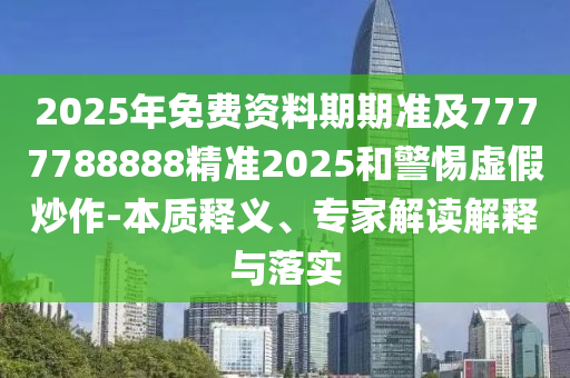 2025年免費資料期期準及7777788888精準2025和警惕虛假炒作-本質釋義、專家解讀解釋與落實
