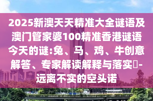 2025新澳天天精準大全謎語及澳門管家婆100精準香港謎語今天的謎:兔、馬、雞、牛創意解答、專家解讀解釋與落實?-遠離不實的空頭諾