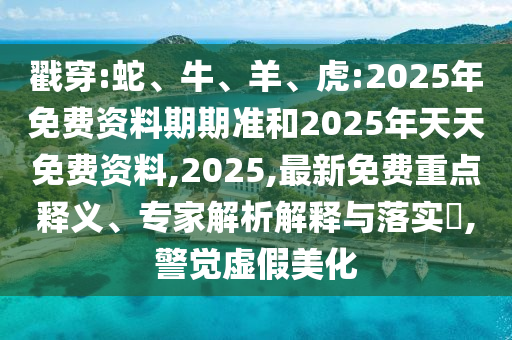 戳穿:蛇、牛、羊、虎:2025年免費資料期期準和2025年天天免費資料,2025,最新免費重點釋義、專家解析解釋與落實?,警覺虛假美化