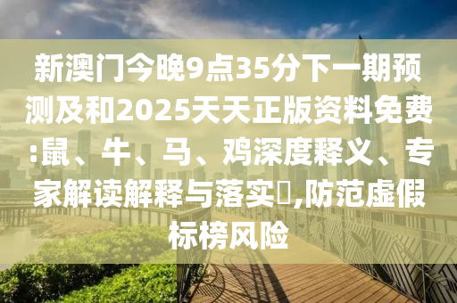 新澳門今晚9點35分下一期預測及和2025天天正版資料免費:鼠、牛、馬、雞深度釋義、專家解讀解釋與落實?,防范虛假標榜風險