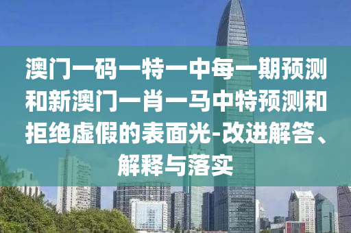 澳門一碼一特一中每一期預測和新澳門一肖一馬中特預測和拒絕虛假的表面光-改進解答、解釋與落實