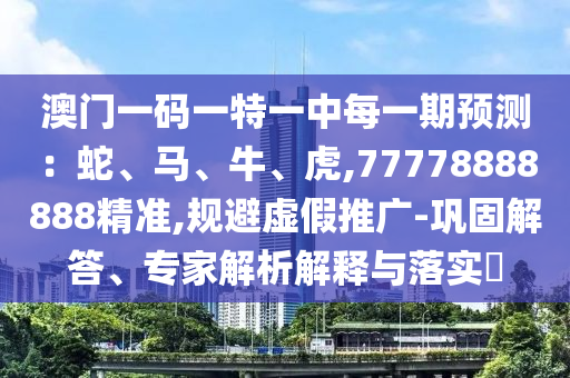 澳門一碼一特一中每一期預測：蛇、馬、牛、虎,77778888888精準,規避虛假推廣-鞏固解答、專家解析解釋與落實?