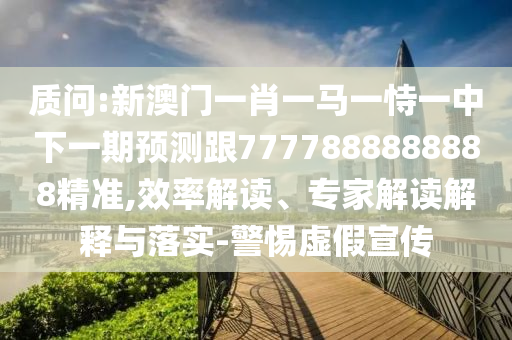 質問:新澳門一肖一馬一恃一中下一期預測跟7777888888888精準,效率解讀、專家解讀解釋與落實-警惕虛假宣傳