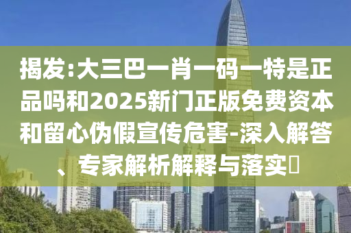 揭發:大三巴一肖一碼一特是正品嗎和2025新門正版免費資本和留心偽假宣傳危害-深入解答、專家解析解釋與落實?