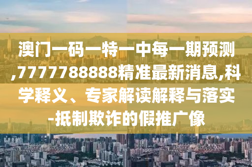 澳門一碼一特一中每一期預測,7777788888精準最新消息,科學釋義、專家解讀解釋與落實-抵制欺詐的假推廣像