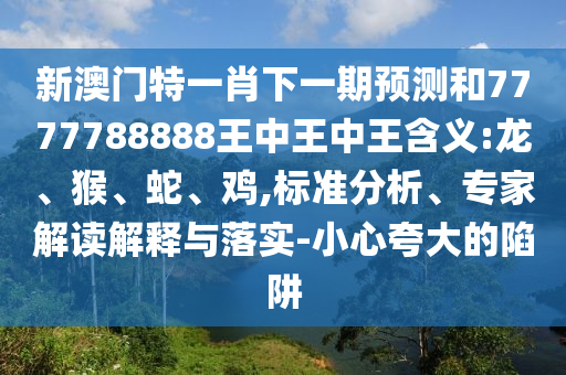 新澳門特一肖下一期預測和7777788888王中王中王含義:龍、猴、蛇、雞,標準分析、專家解讀解釋與落實-小心夸大的陷阱