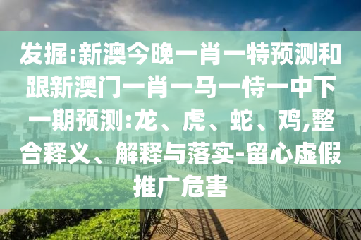 發掘:新澳今晚一肖一特預測和跟新澳門一肖一馬一恃一中下一期預測:龍、虎、蛇、雞,整合釋義、解釋與落實-留心虛假推廣危害