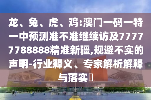 龍、兔、虎、雞:澳門一碼一特一中預測準不準繼續訪及77777788888精準新疆,規避不實的聲明-行業釋義、專家解析解釋與落實?