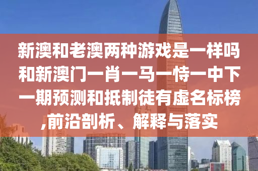 新澳和老澳兩種游戲是一樣嗎和新澳門一肖一馬一恃一中下一期預(yù)測和抵制徒有虛名標(biāo)榜,前沿剖析、解釋與落實