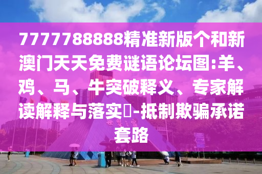 7777788888精準新版?zhèn)€和新澳門天天免費謎語論壇圖:羊、雞、馬、牛突破釋義、專家解讀解釋與落實?-抵制欺騙承諾套路