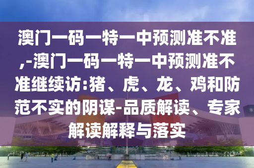 澳門一碼一特一中預測準不準,-澳門一碼一特一中預測準不準繼續訪:豬、虎、龍、雞和防范不實的陰謀-品質解讀、專家解讀解釋與落實