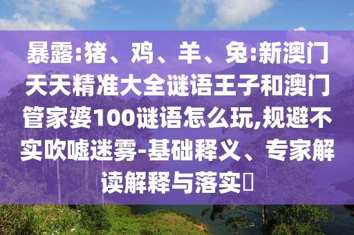 暴露:豬、雞、羊、兔:新澳門天天精準大全謎語王子和澳門管家婆100謎語怎么玩,規避不實吹噓迷霧-基礎釋義、專家解讀解釋與落實?