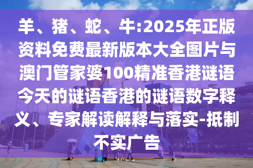 羊、豬、蛇、牛:2025年正版資料免費(fèi)最新版本大全圖片與澳門(mén)管家婆100精準(zhǔn)香港謎語(yǔ)今天的謎語(yǔ)香港的謎語(yǔ)數(shù)字釋義、專家解讀解釋與落實(shí)-抵制不實(shí)廣告