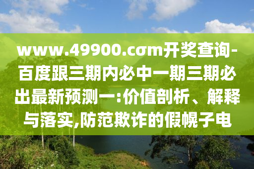 www.49900.cσm開(kāi)獎(jiǎng)查詢(xún)-百度跟三期內(nèi)必中一期三期必出最新預(yù)測(cè)一:價(jià)值剖析、解釋與落實(shí),防范欺詐的假幌子電