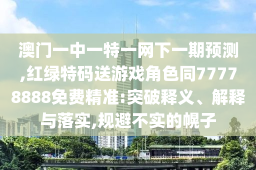 澳門一中一特一網下一期預測,紅綠特碼送游戲角色同77778888免費精準:突破釋義、解釋與落實,規避不實的幌子