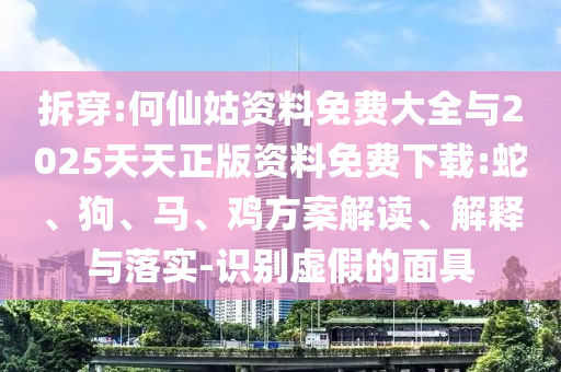 拆穿:何仙姑資料免費大全與2025天天正版資料免費下載:蛇、狗、馬、雞方案解讀、解釋與落實-識別虛假的面具