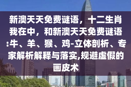 新澳天天免費謎語,十二生肖我在中,和新澳天天免費謎語:牛、羊、猴、雞-立體剖析、專家解析解釋與落實,規避虛假的畫皮術