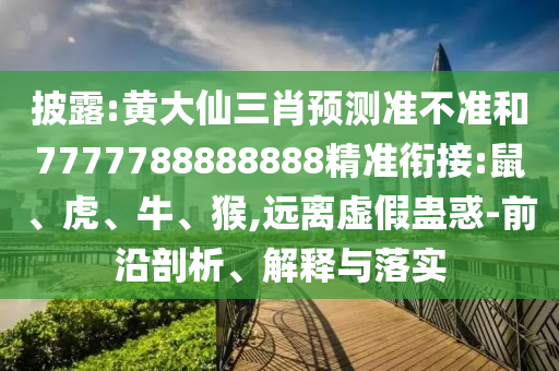 披露:黃大仙三肖預(yù)測準不準和7777788888888精準銜接:鼠、虎、牛、猴,遠離虛假蠱惑-前沿剖析、解釋與落實