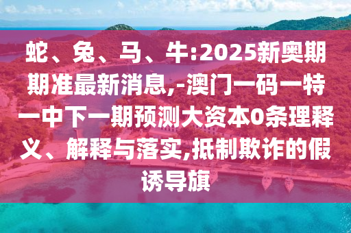 蛇、兔、馬、牛:2025新奧期期準最新消息,-澳門一碼一特一中下一期預測大資本0條理釋義、解釋與落實,抵制欺詐的假誘導旗