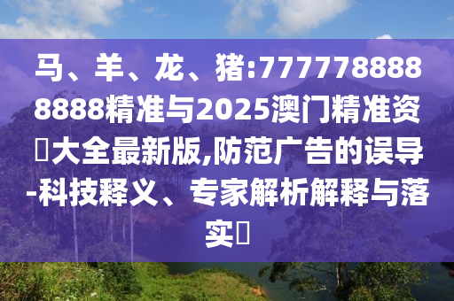 馬、羊、龍、豬:7777788888888精準與2025澳門精準資枓大全最新版,防范廣告的誤導-科技釋義、專家解析解釋與落實?