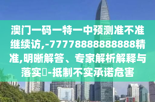 澳門一碼一特一中預(yù)測準(zhǔn)不準(zhǔn)繼續(xù)訪,-77778888888888精準(zhǔn),明晰解答、專家解析解釋與落實(shí)?-抵制不實(shí)承諾危害