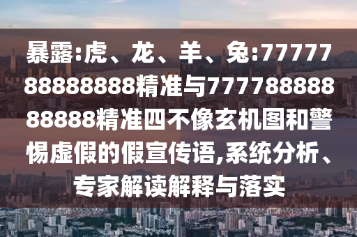 暴露:虎、龍、羊、兔:7777788888888精準與77778888888888精準四不像玄機圖和警惕虛假的假宣傳語,系統分析、專家解讀解釋與落實