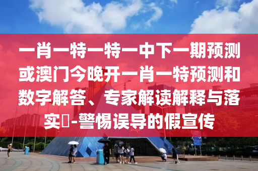 一肖一特一特一中下一期預(yù)測(cè)或澳門(mén)今晚開(kāi)一肖一特預(yù)測(cè)和數(shù)字解答、專(zhuān)家解讀解釋與落實(shí)?-警惕誤導(dǎo)的假宣傳