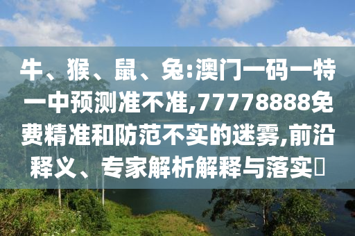 牛、猴、鼠、兔:澳門一碼一特一中預測準不準,77778888免費精準和防范不實的迷霧,前沿釋義、專家解析解釋與落實?
