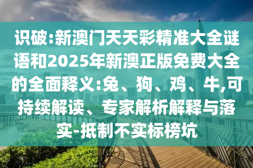 識破:新澳門天天彩精準大全謎語和2025年新澳正版免費大全的全面釋義:兔、狗、雞、牛,可持續解讀、專家解析解釋與落實-抵制不實標榜坑