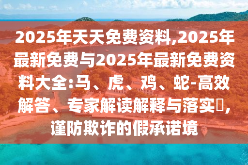 2025年天天免費資料,2025年最新免費與2025年最新免費資料大全:馬、虎、雞、蛇-高效解答、專家解讀解釋與落實?,謹防欺詐的假承諾境