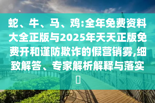蛇、牛、馬、雞:全年免費資料大全正版與2025年天天正版免費開和謹防欺詐的假營銷霧,細致解答、專家解析解釋與落實?