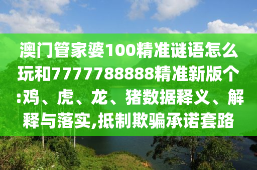澳門管家婆100精準謎語怎么玩和7777788888精準新版個:雞、虎、龍、豬數據釋義、解釋與落實,抵制欺騙承諾套路
