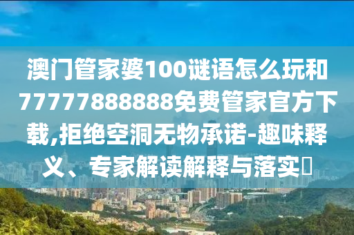 澳門管家婆100謎語怎么玩和77777888888免費管家官方下載,拒絕空洞無物承諾-趣味釋義、專家解讀解釋與落實?