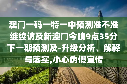 澳門一碼一特一中預測準不準繼續訪及新澳門今晚9點35分下一期預測及-升級分析、解釋與落實,小心偽假宣傳