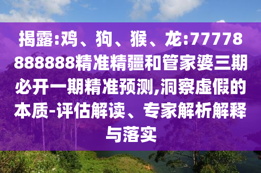 揭露:雞、狗、猴、龍:77778888888精準精疆和管家婆三期必開一期精準預測,洞察虛假的本質-評估解讀、專家解析解釋與落實