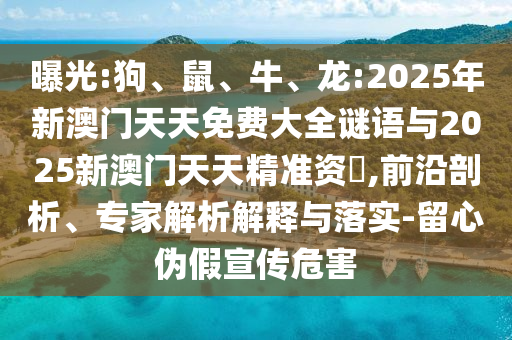 曝光:狗、鼠、牛、龍:2025年新澳門天天免費大全謎語與2025新澳門天天精準資枓,前沿剖析、專家解析解釋與落實-留心偽假宣傳危害