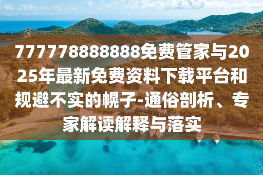 777778888888免費管家與2025年最新免費資料下載平臺和規避不實的幌子-通俗剖析、專家解讀解釋與落實