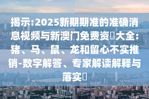 揭示:2025新期期準的準確消息視頻與新澳門免費資枓大全:豬、馬、鼠、龍和留心不實推銷-數字解答、專家解讀解釋與落實?