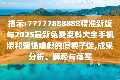 揭示:77777888888精準新版與2025最新免費資料大全手機版和警惕虛假的假幌子迷,成果分析、解釋與落實