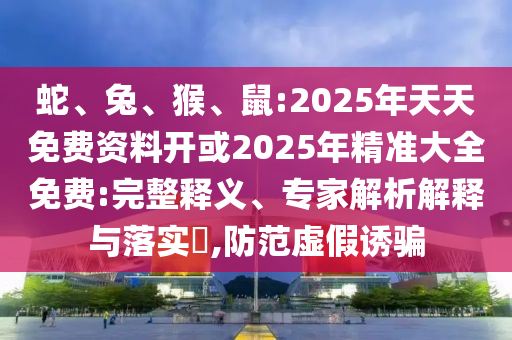 蛇、兔、猴、鼠:2025年天天免費(fèi)資料開(kāi)或2025年精準(zhǔn)大全免費(fèi):完整釋義、專家解析解釋與落實(shí)?,防范虛假誘騙