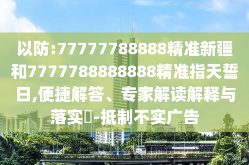 以防:77777788888精準新疆和7777788888888精準指天誓日,便捷解答、專家解讀解釋與落實?-抵制不實廣告