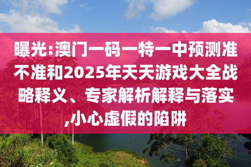 曝光:澳門一碼一特一中預(yù)測(cè)準(zhǔn)不準(zhǔn)和2025年天天游戲大全戰(zhàn)略釋義、專家解析解釋與落實(shí),小心虛假的陷阱