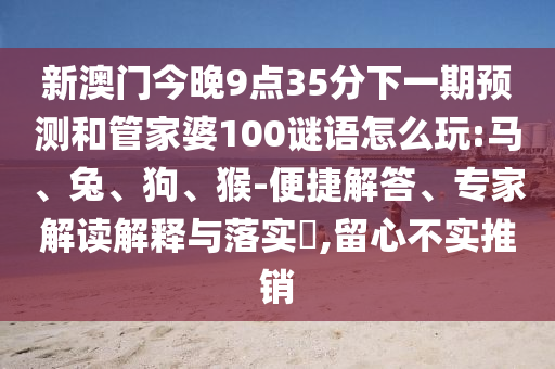 新澳門今晚9點35分下一期預測和管家婆100謎語怎么玩:馬、兔、狗、猴-便捷解答、專家解讀解釋與落實?,留心不實推銷