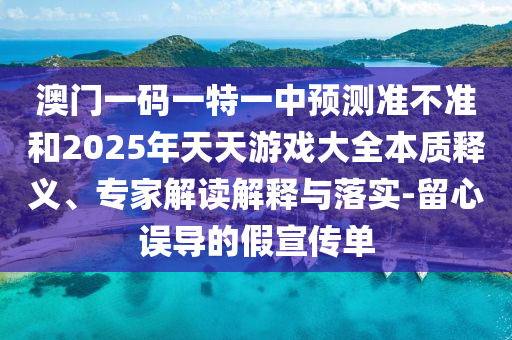 澳門一碼一特一中預測準不準和2025年天天游戲大全本質釋義、專家解讀解釋與落實-留心誤導的假宣傳單